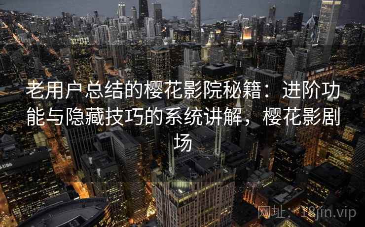 老用户总结的樱花影院秘籍：进阶功能与隐藏技巧的系统讲解，樱花影剧场