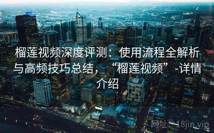 榴莲视频深度评测：使用流程全解析与高频技巧总结，“榴莲视频”-详情介绍