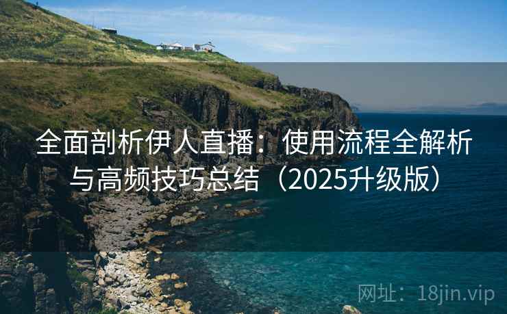 全面剖析伊人直播：使用流程全解析与高频技巧总结（2025升级版）