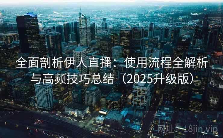 全面剖析伊人直播：使用流程全解析与高频技巧总结（2025升级版）