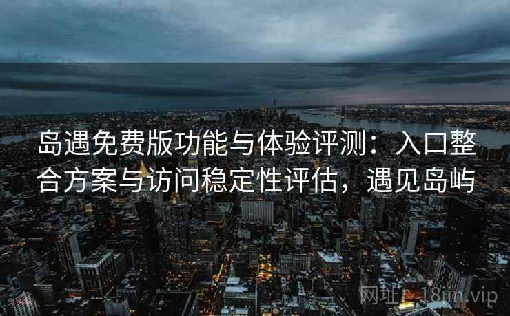 岛遇免费版功能与体验评测:入口整合方案与访问稳定性评估,遇见岛屿 岛遇免费版功能与体验评测:入口整合方案与访问稳定性评估,遇见岛屿