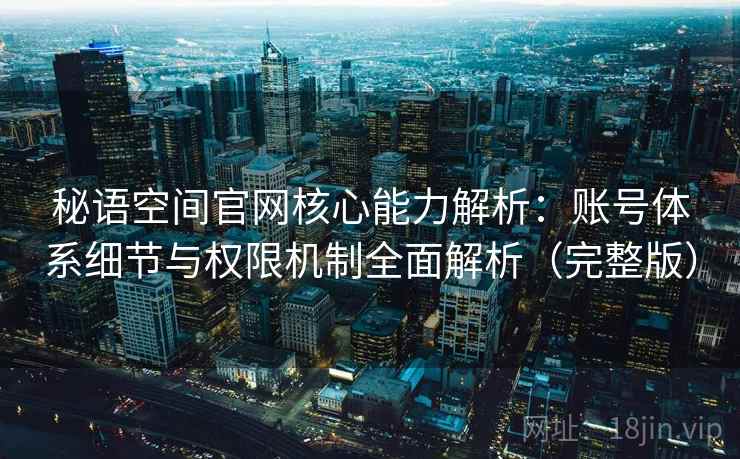 秘语空间官网核心能力解析：账号体系细节与权限机制全面解析（完整版）