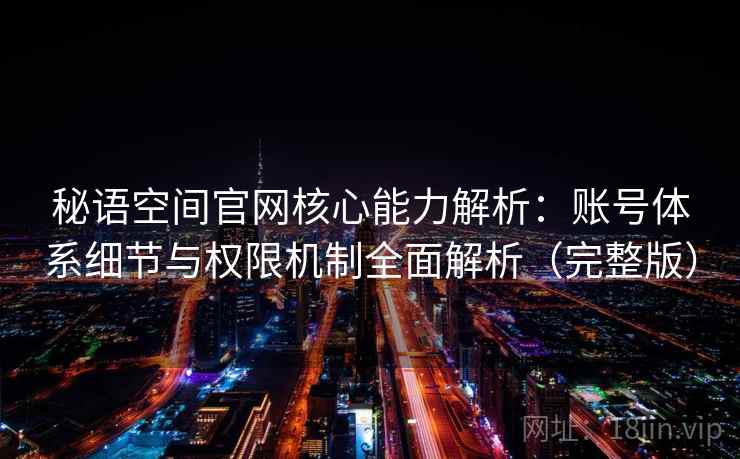 秘语空间官网核心能力解析：账号体系细节与权限机制全面解析（完整版）