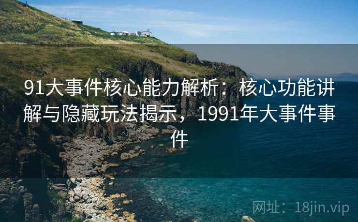 91大事件核心能力解析:核心功能讲解与隐藏玩法揭示,1991年大事件事件 91大事件核心能力解析:核心功能讲解与隐藏玩法揭示,1991年大事件事件