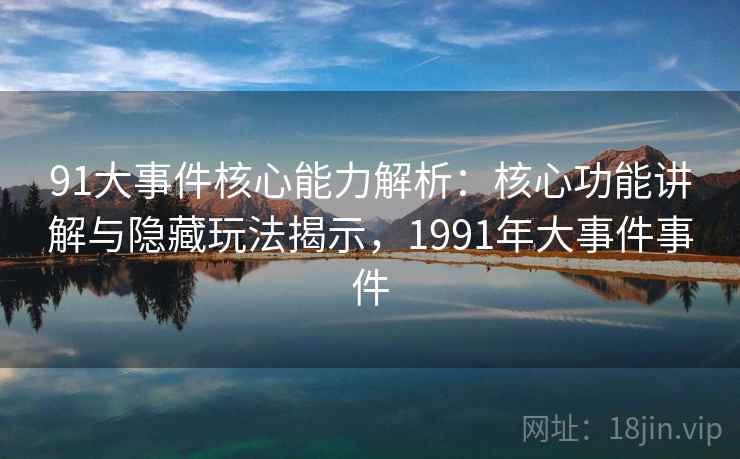 91大事件核心能力解析:核心功能讲解与隐藏玩法揭示,1991年大事件事件 91大事件核心能力解析:核心功能讲解与隐藏玩法揭示,1991年大事件事件