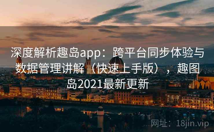 深度解析趣岛app：跨平台同步体验与数据管理讲解（快速上手版），趣图岛2021最新更新