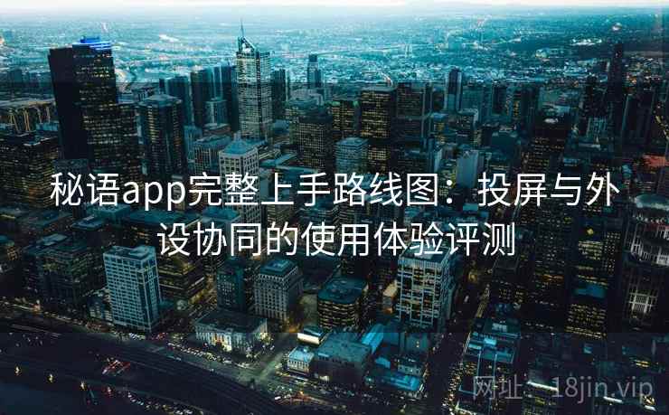 秘语app完整上手路线图:投屏与外设协同的使用体验评测 秘语app完整上手路线图:投屏与外设协同的使用体验评测