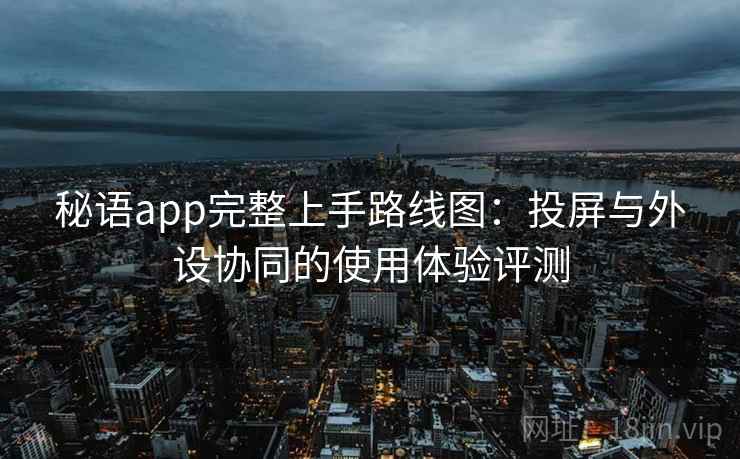 秘语app完整上手路线图:投屏与外设协同的使用体验评测 秘语app完整上手路线图:投屏与外设协同的使用体验评测