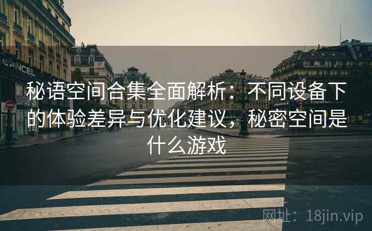 秘语空间合集全面解析:不同设备下的体验差异与优化建议,秘密空间是什么游戏 秘语空间合集全面解析:不同设备下的体验差异与优化建议,秘密空间是什么游戏
