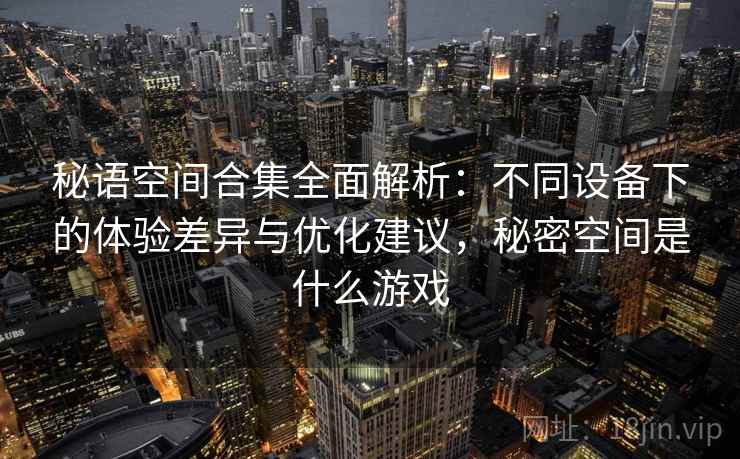 秘语空间合集全面解析:不同设备下的体验差异与优化建议,秘密空间是什么游戏 秘语空间合集全面解析:不同设备下的体验差异与优化建议,秘密空间是什么游戏