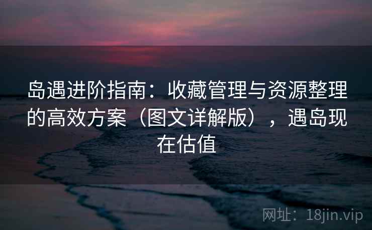 岛遇进阶指南：收藏管理与资源整理的高效方案（图文详解版），遇岛现在估值