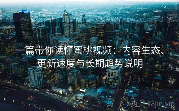 一篇带你读懂蜜桃视频:内容生态、更新速度与长期趋势说明 一篇带你读懂蜜桃视频:内容生态、更新速度与长期趋势说明
