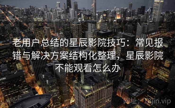 老用户总结的星辰影院技巧：常见报错与解决方案结构化整理，星辰影院不能观看怎么办