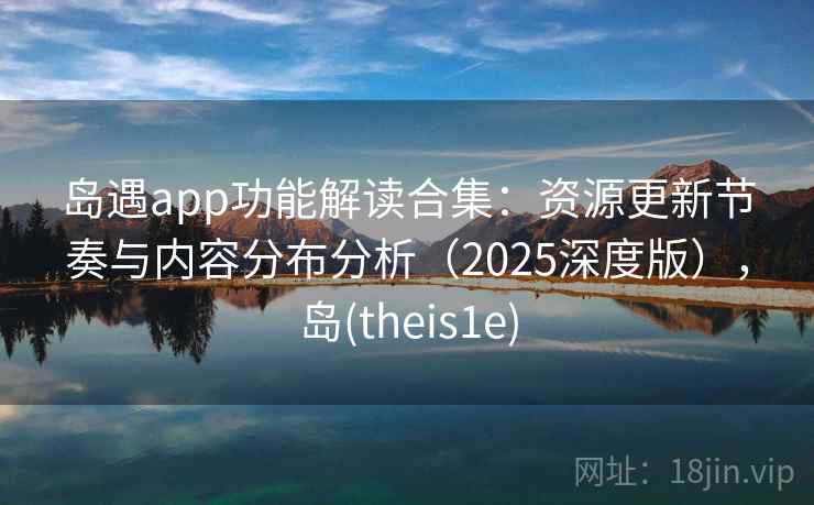 岛遇app功能解读合集：资源更新节奏与内容分布分析（2025深度版），岛(theis1e)