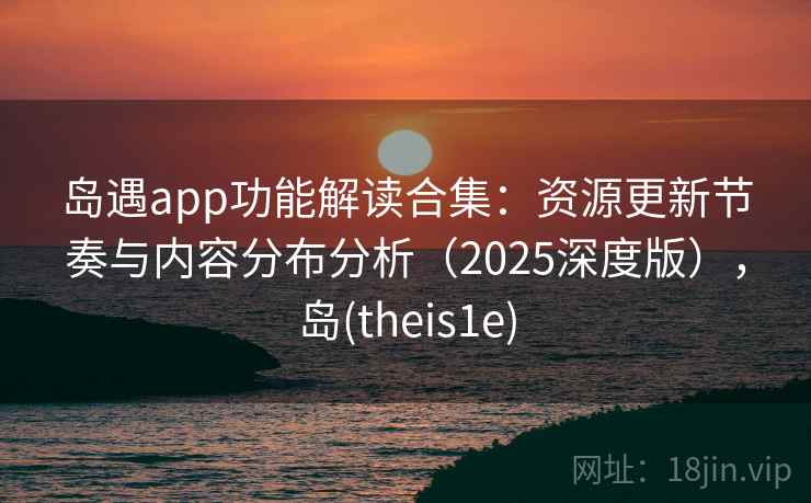 岛遇app功能解读合集：资源更新节奏与内容分布分析（2025深度版），岛(theis1e)
