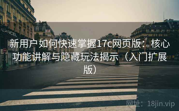 新用户如何快速掌握17c网页版：核心功能讲解与隐藏玩法揭示（入门扩展版）