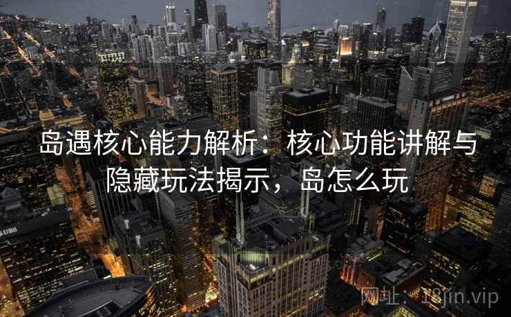 岛遇核心能力解析:核心功能讲解与隐藏玩法揭示,岛怎么玩 岛遇核心能力解析:核心功能讲解与隐藏玩法揭示,岛怎么玩