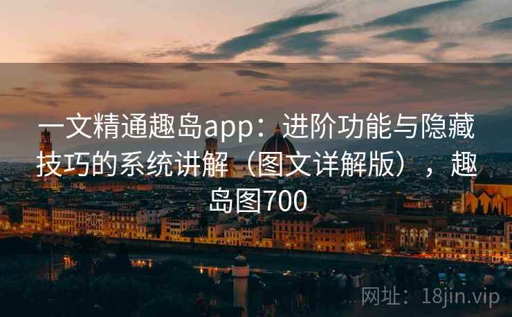 一文精通趣岛app：进阶功能与隐藏技巧的系统讲解（图文详解版），趣岛图700