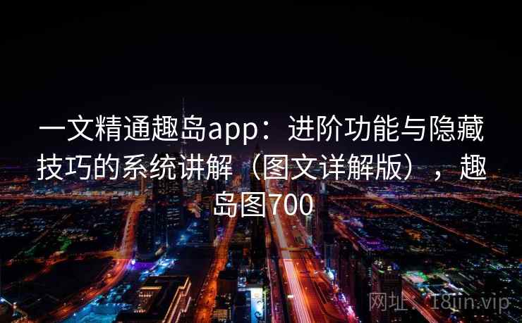 一文精通趣岛app：进阶功能与隐藏技巧的系统讲解（图文详解版），趣岛图700