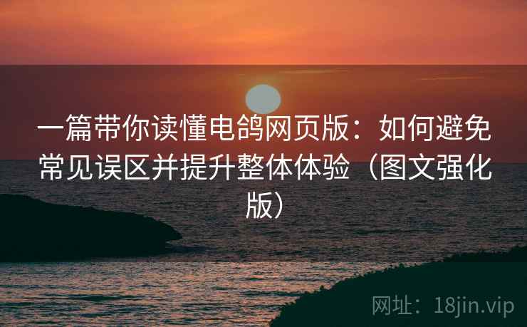 一篇带你读懂电鸽网页版：如何避免常见误区并提升整体体验（图文强化版）