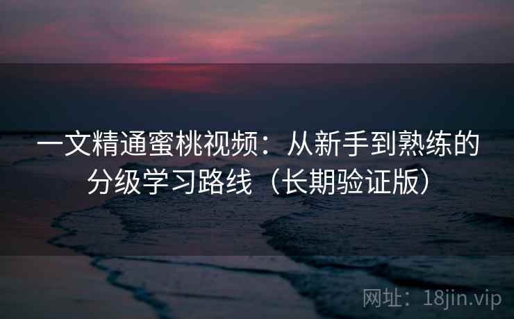 一文精通蜜桃视频：从新手到熟练的分级学习路线（长期验证版）