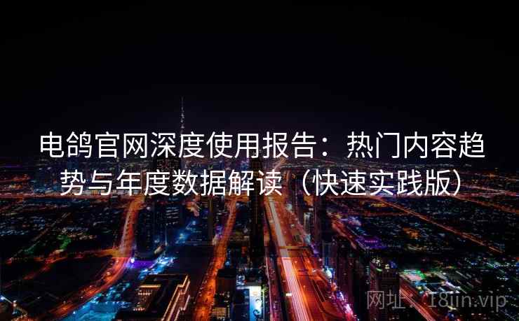 电鸽官网深度使用报告：热门内容趋势与年度数据解读（快速实践版）