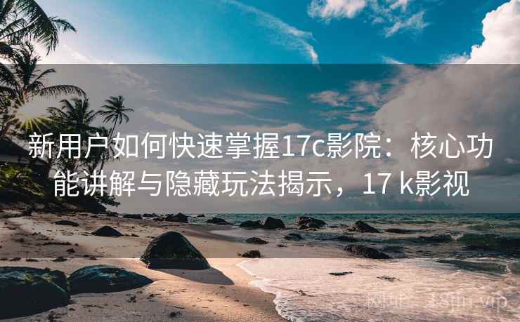新用户如何快速掌握17c影院：核心功能讲解与隐藏玩法揭示，17 k影视