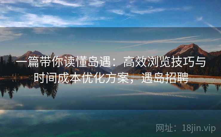 一篇带你读懂岛遇:高效浏览技巧与时间成本优化方案,遇岛招聘 一篇带你读懂岛遇:高效浏览技巧与时间成本优化方案,遇岛招聘