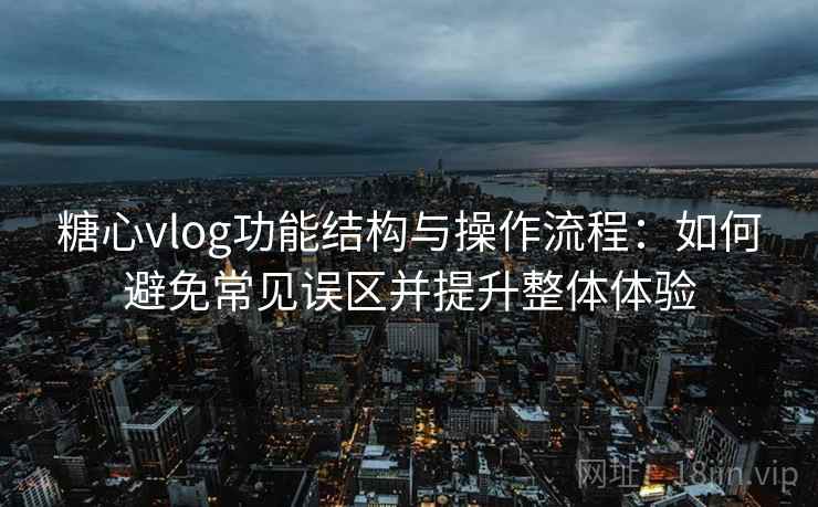 糖心vlog功能结构与操作流程：如何避免常见误区并提升整体体验