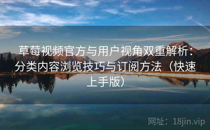 草莓视频官方与用户视角双重解析：分类内容浏览技巧与订阅方法（快速上手版）