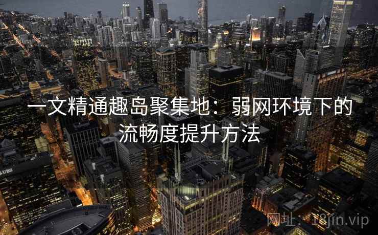 一文精通趣岛聚集地：弱网环境下的流畅度提升方法