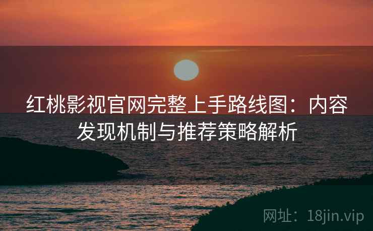 红桃影视官网完整上手路线图：内容发现机制与推荐策略解析