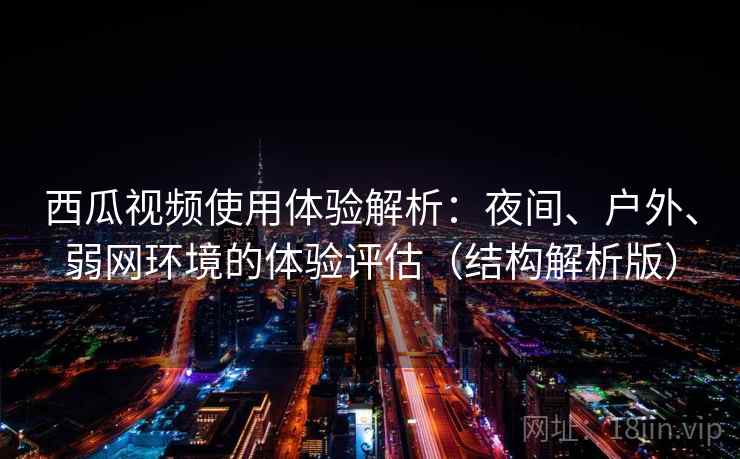 西瓜视频使用体验解析：夜间、户外、弱网环境的体验评估（结构解析版）