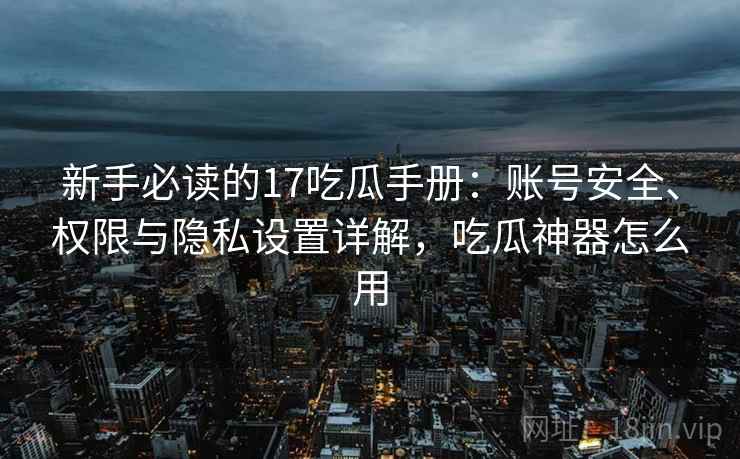 新手必读的17吃瓜手册：账号安全、权限与隐私设置详解，吃瓜神器怎么用