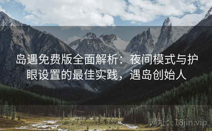 岛遇免费版全面解析:夜间模式与护眼设置的最佳实践,遇岛创始人 岛遇免费版全面解析:夜间模式与护眼设置的最佳实践,遇岛创始人