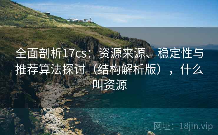 全面剖析17cs:资源来源、稳定性与推荐算法探讨(结构解析版),什么叫资源 全面剖析17cs:资源来源、稳定性与推荐算法探讨(结构解析版),什么叫资源