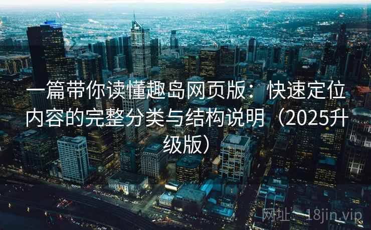 一篇带你读懂趣岛网页版：快速定位内容的完整分类与结构说明（2025升级版）