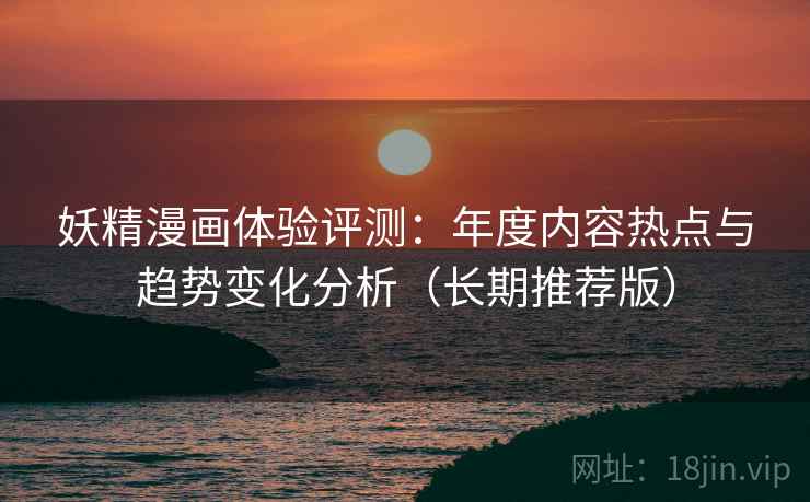 妖精漫画体验评测：年度内容热点与趋势变化分析（长期推荐版）