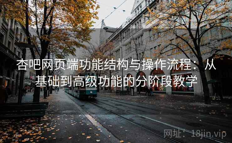 杏吧网页端功能结构与操作流程：从基础到高级功能的分阶段教学