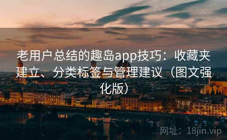 老用户总结的趣岛app技巧:收藏夹建立、分类标签与管理建议(图文强化版) 老用户总结的趣岛app技巧:收藏夹建立、分类标签与管理建议(图文强化版)