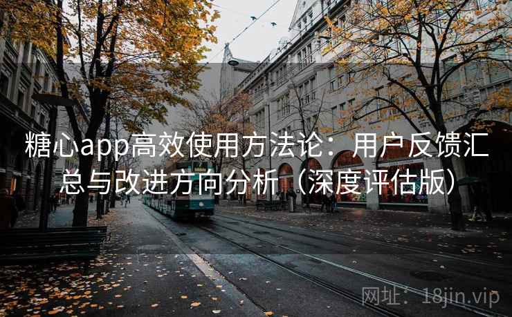 糖心app高效使用方法论：用户反馈汇总与改进方向分析（深度评估版）