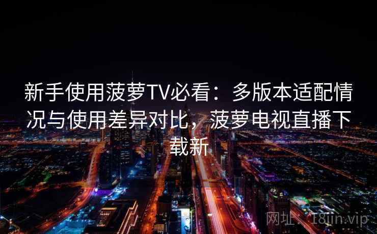 新手使用菠萝TV必看：多版本适配情况与使用差异对比，菠萝电视直播下载新