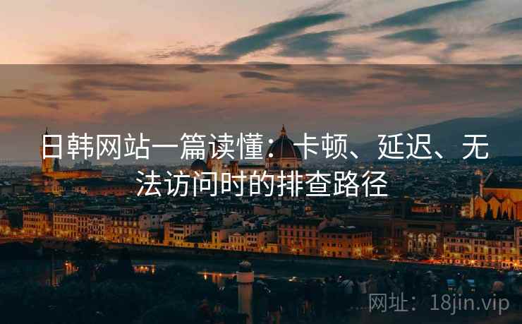 日韩网站一篇读懂:卡顿、延迟、无法访问时的排查路径 日韩网站一篇读懂:卡顿、延迟、无法访问时的排查路径
