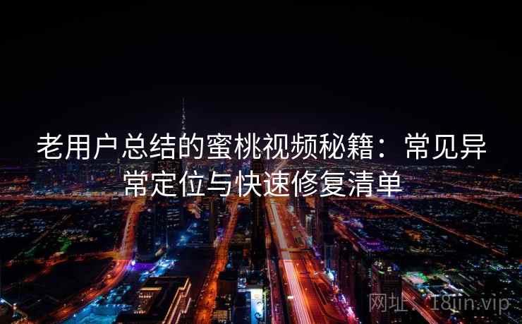 老用户总结的蜜桃视频秘籍：常见异常定位与快速修复清单