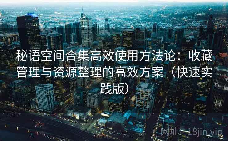 秘语空间合集高效使用方法论：收藏管理与资源整理的高效方案（快速实践版）