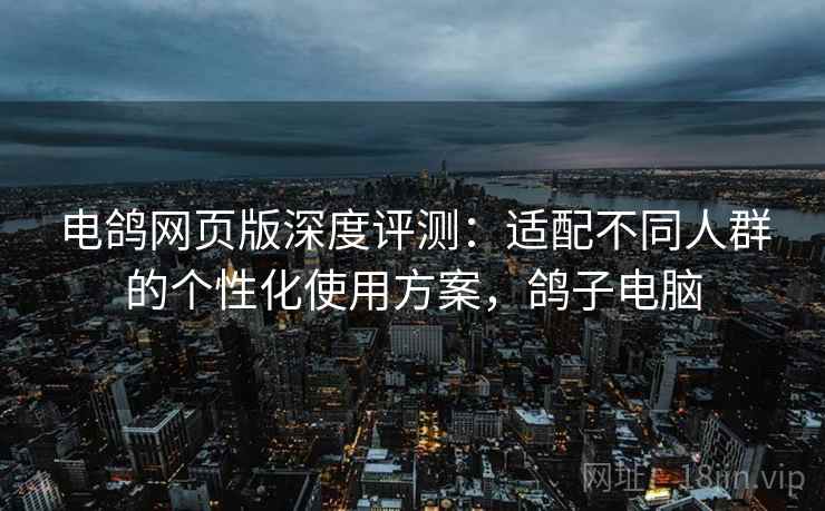 电鸽网页版深度评测:适配不同人群的个性化使用方案,鸽子电脑 电鸽网页版深度评测:适配不同人群的个性化使用方案,鸽子电脑