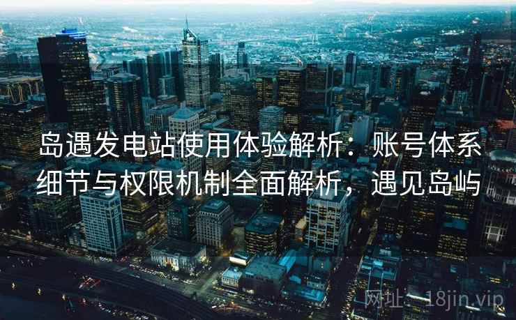 岛遇发电站使用体验解析：账号体系细节与权限机制全面解析，遇见岛屿