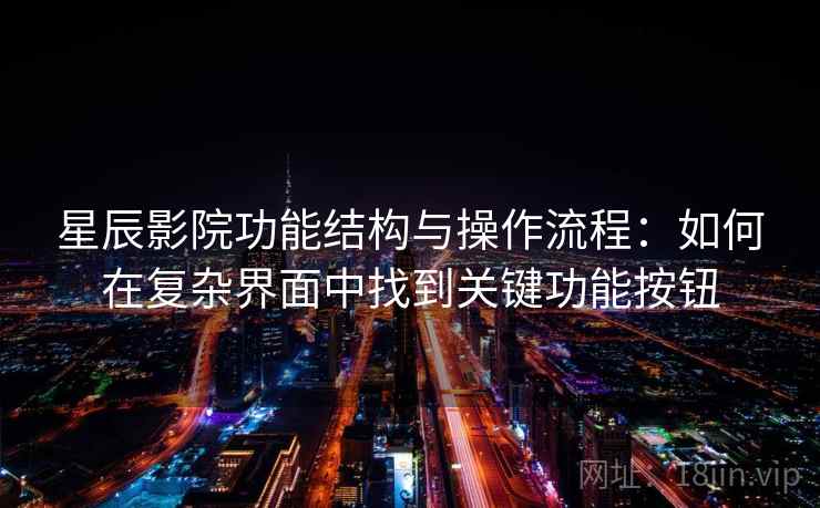 星辰影院功能结构与操作流程：如何在复杂界面中找到关键功能按钮