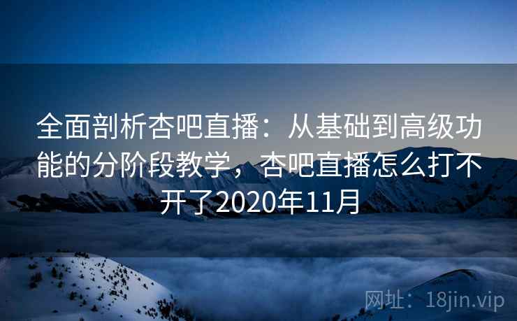 全面剖析杏吧直播：从基础到高级功能的分阶段教学，杏吧直播怎么打不开了2020年11月