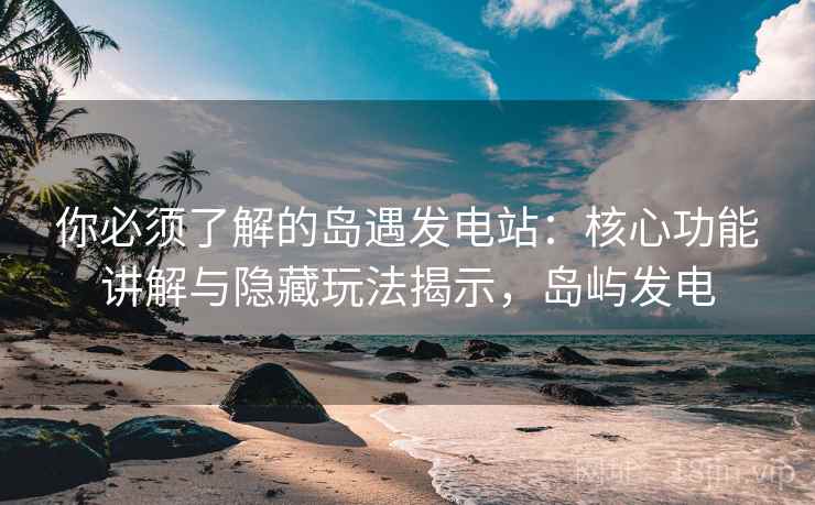 你必须了解的岛遇发电站:核心功能讲解与隐藏玩法揭示,岛屿发电 你必须了解的岛遇发电站:核心功能讲解与隐藏玩法揭示,岛屿发电